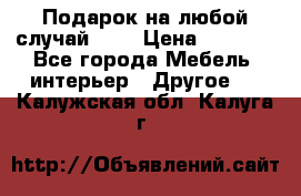 Подарок на любой случай!!!! › Цена ­ 2 500 - Все города Мебель, интерьер » Другое   . Калужская обл.,Калуга г.